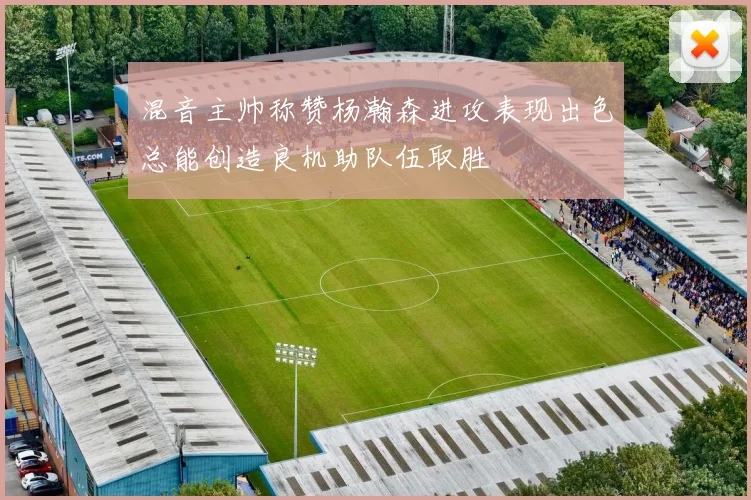 混音主帅称赞杨瀚森进攻表现出色总能创造良机助队伍取胜