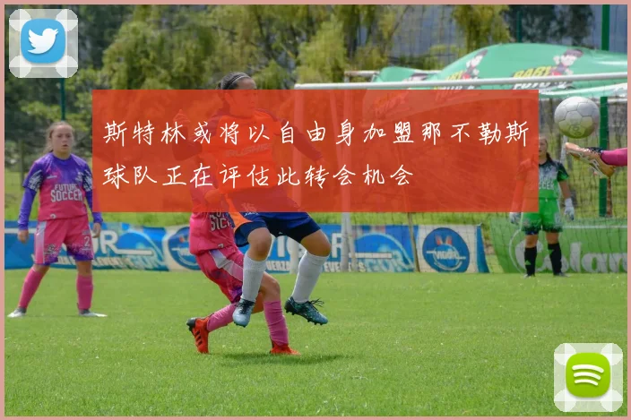 斯特林或将以自由身加盟那不勒斯球队正在评估此转会机会