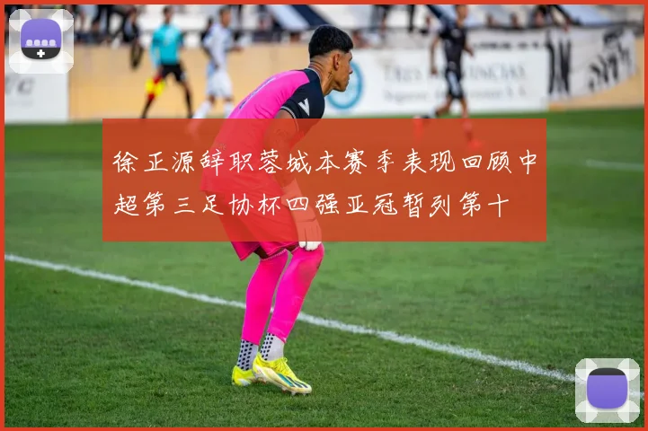 徐正源辞职蓉城本赛季表现回顾中超第三足协杯四强亚冠暂列第十