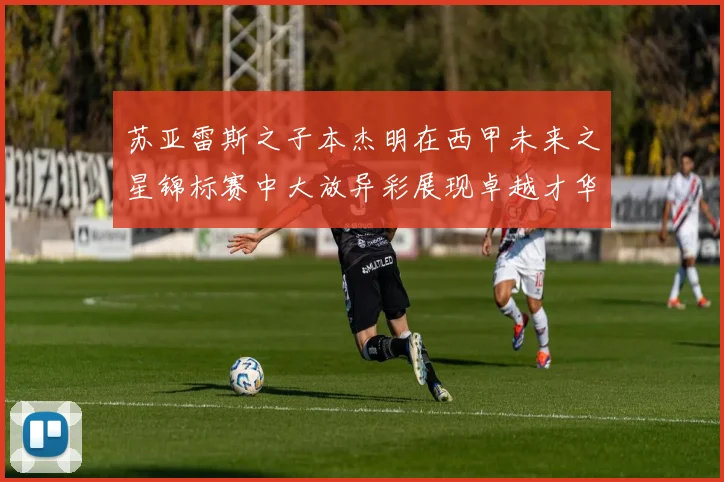 苏亚雷斯之子本杰明在西甲未来之星锦标赛中大放异彩展现卓越才华