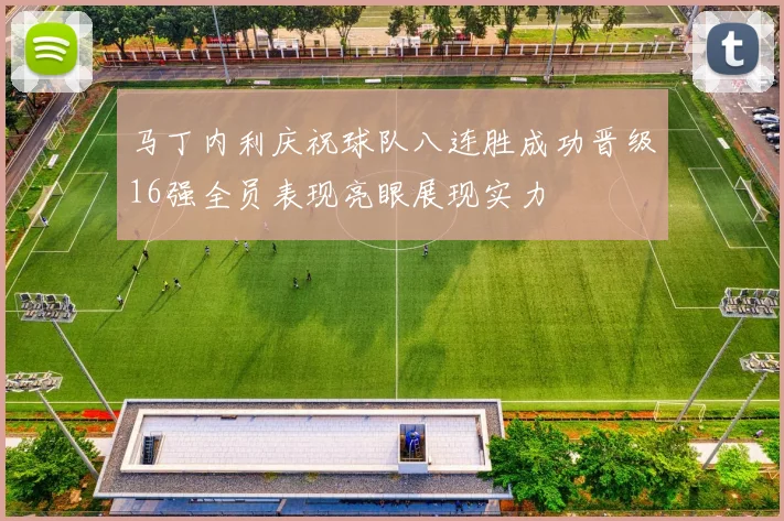 马丁内利庆祝球队八连胜成功晋级16强全员表现亮眼展现实力