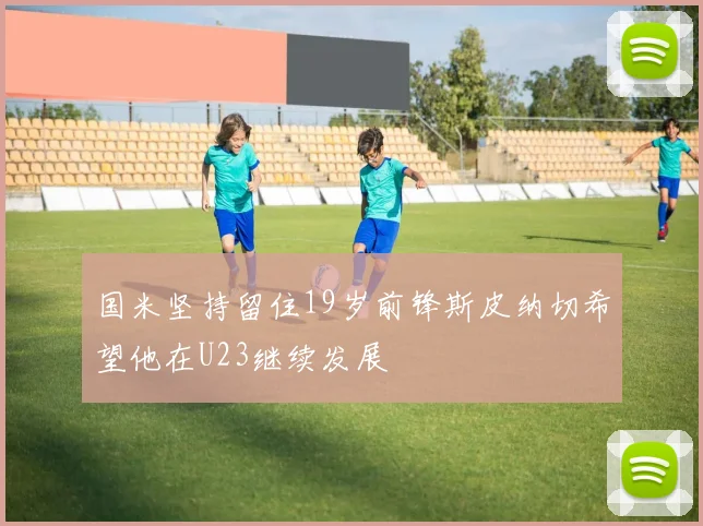 国米坚持留住19岁前锋斯皮纳切希望他在U23继续发展