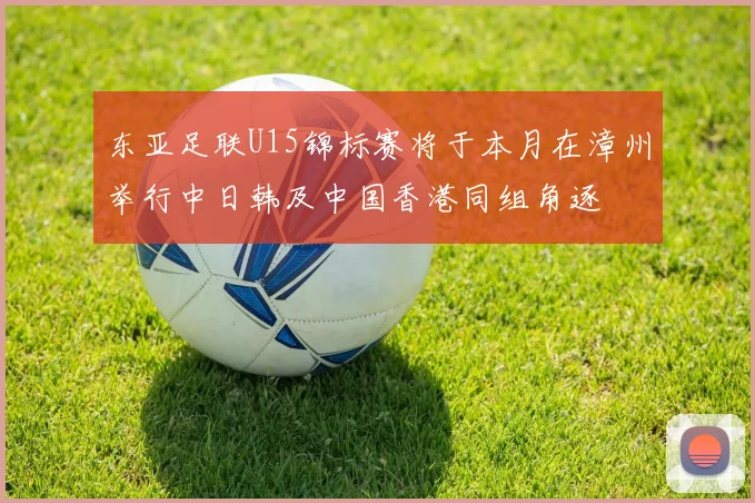 东亚足联U15锦标赛将于本月在漳州举行中日韩及中国香港同组角逐