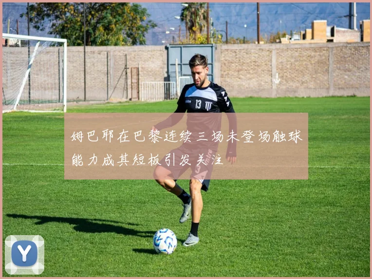 姆巴耶在巴黎连续三场未登场触球能力成其短板引发关注