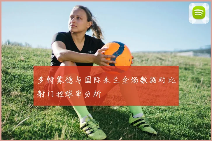 多特蒙德与国际米兰全场数据对比射门控球率分析