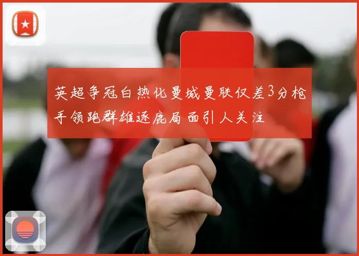 英超争冠白热化曼城曼联仅差3分枪手领跑群雄逐鹿局面引人关注